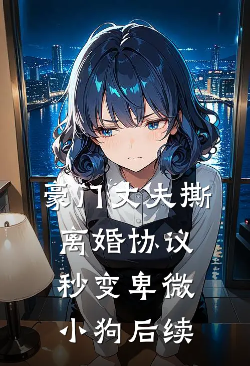 豪门丈夫撕离婚协议，秒变卑微小狗后续