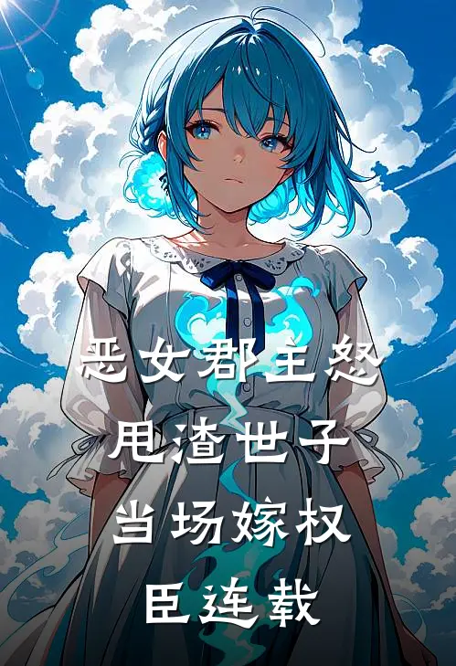恶女郡主怒甩渣世子，当场嫁权臣连载