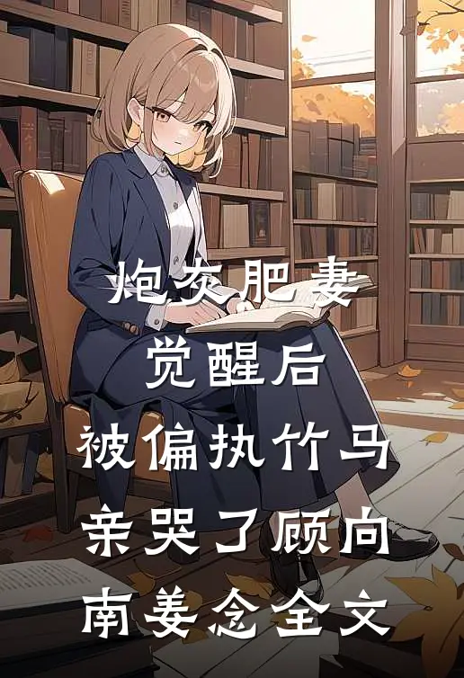 炮灰肥妻觉醒后，被偏执竹马亲哭了顾向南姜念全文