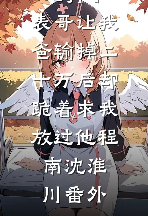 元宵节，表哥让我爸输掉二十万后却跪着求我放过他程南沈淮川番外