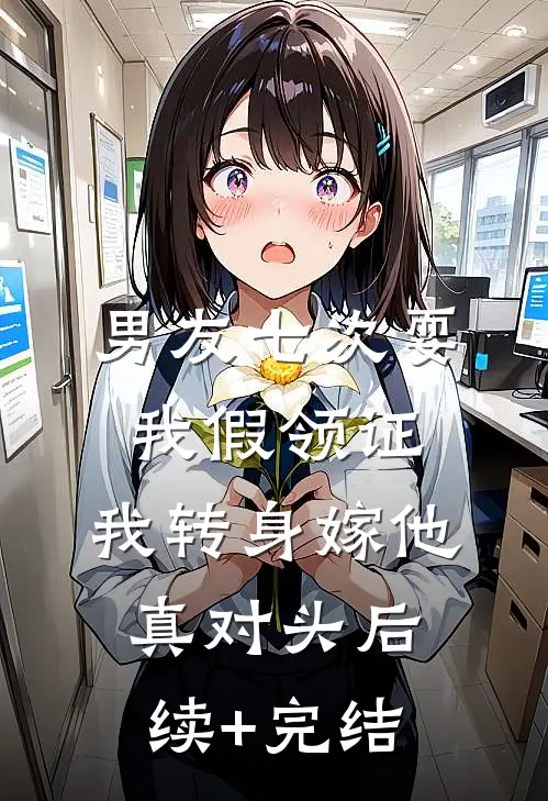 男友七次耍我假领证，我转身嫁他真对头后续+完结