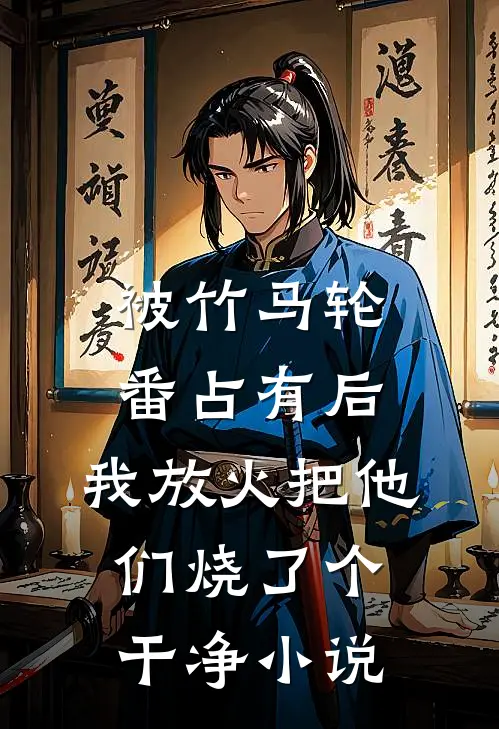 被竹马轮番占有后，我放火把他们烧了个干净小说
