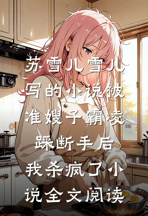 苏雪儿雪儿写的小说被准嫂子霸凌踩断手后，我杀疯了小说全文阅读