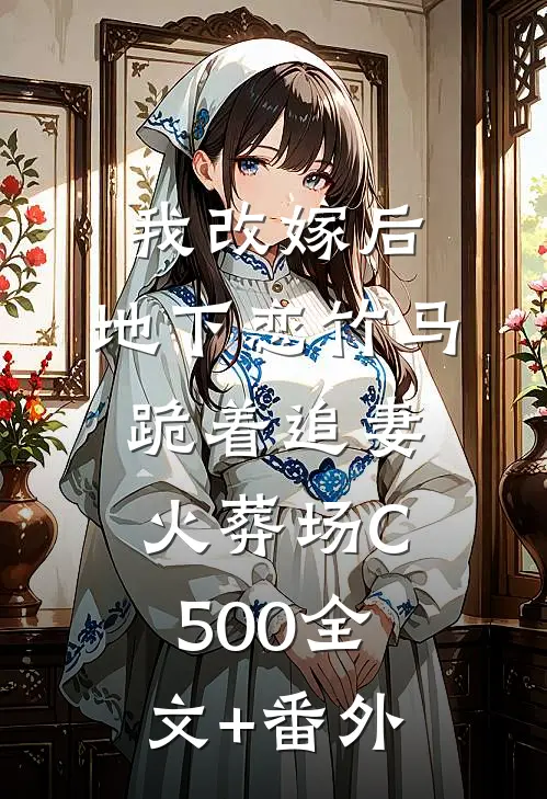 我改嫁后，地下恋竹马跪着追妻火葬场C500全文+番外