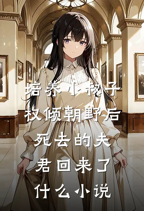 培养小叔子权倾朝野后，死去的夫君回来了什么小说
