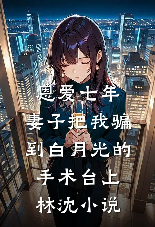恩爱七年，妻子把我骗到白月光的手术台上林沈小说