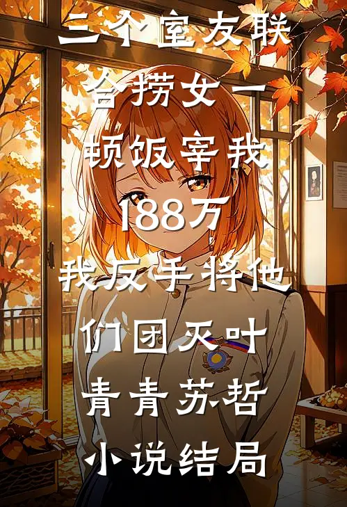 三个室友联合捞女一顿饭宰我188万，我反手将他们团灭叶青青苏哲小说结局