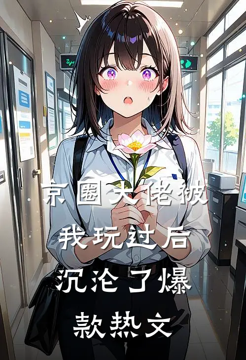 京圈大佬被我玩过后，沉沦了爆款热文