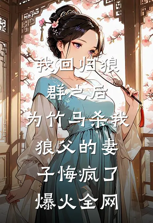 我回归狼群之后，为竹马杀我狼父的妻子悔疯了爆火全网