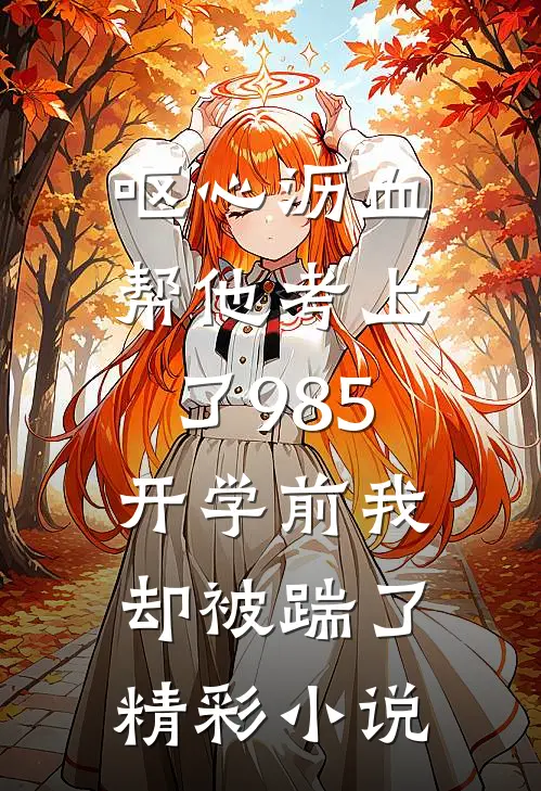 呕心沥血帮他考上了985，开学前我却被踹了精彩小说