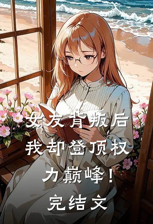 女友背叛后，我却登顶权力巅峰！完结文