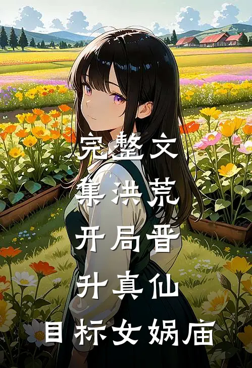 完整文集洪荒：开局晋升真仙，目标女娲庙