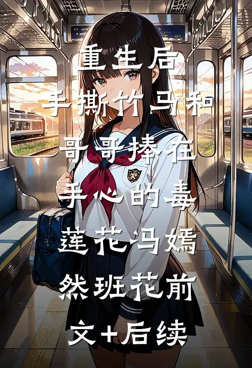 重生后，手撕竹马和哥哥捧在手心的毒莲花冯嫣然班花前文+后续