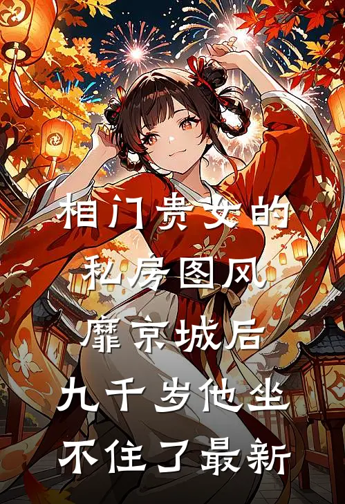 相门贵女的私房图风靡京城后，九千岁他坐不住了最新