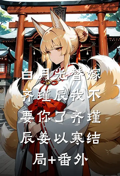 白月光替嫁，齐瑾辰我不要你了齐瑾辰姜以寒结局+番外