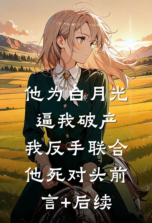 他为白月光逼我破产，我反手联合他死对头前言+后续
