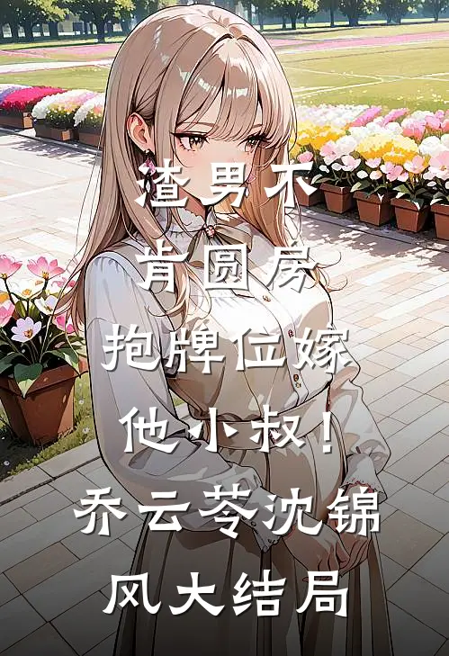 渣男不肯圆房，抱牌位嫁他小叔！乔云苓沈锦风大结局