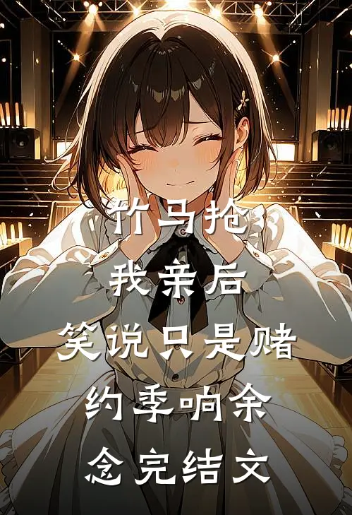 竹马抢我亲后，笑说只是赌约季响余念完结文