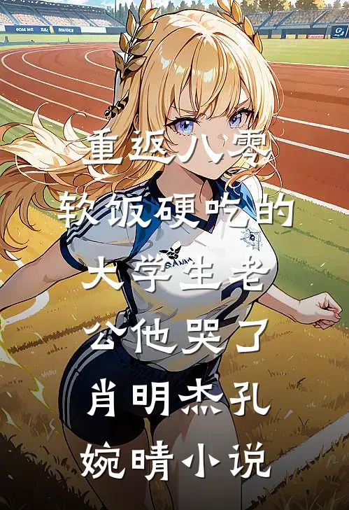 重返八零，软饭硬吃的大学生老公他哭了肖明杰孔婉晴小说