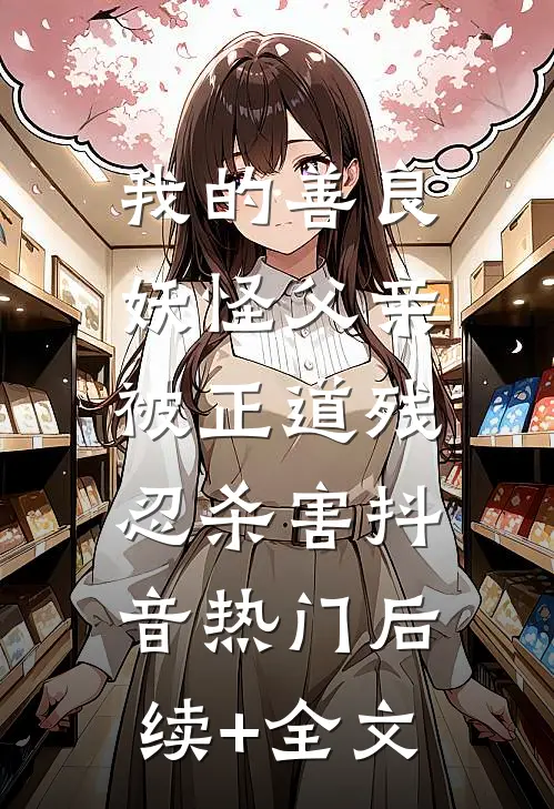 我的善良妖怪父亲，被正道残忍杀害抖音热门后续+全文