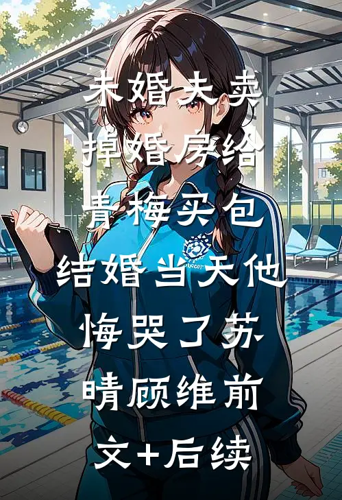 未婚夫卖掉婚房给青梅买包，结婚当天他悔哭了苏晴顾维前文+后续