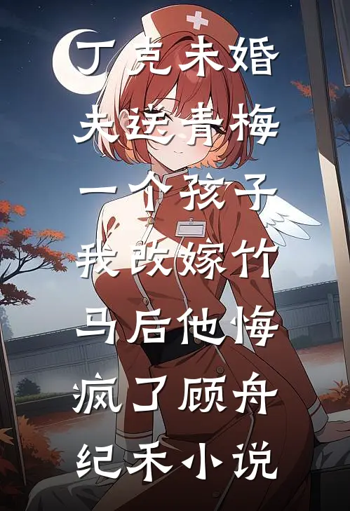 丁克未婚夫送青梅一个孩子，我改嫁竹马后他悔疯了顾舟纪禾小说