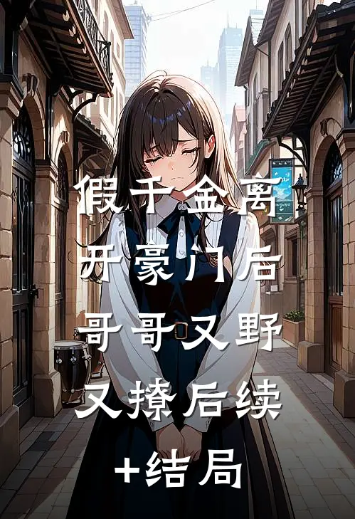 假千金离开豪门后，哥哥又野又撩后续+结局
