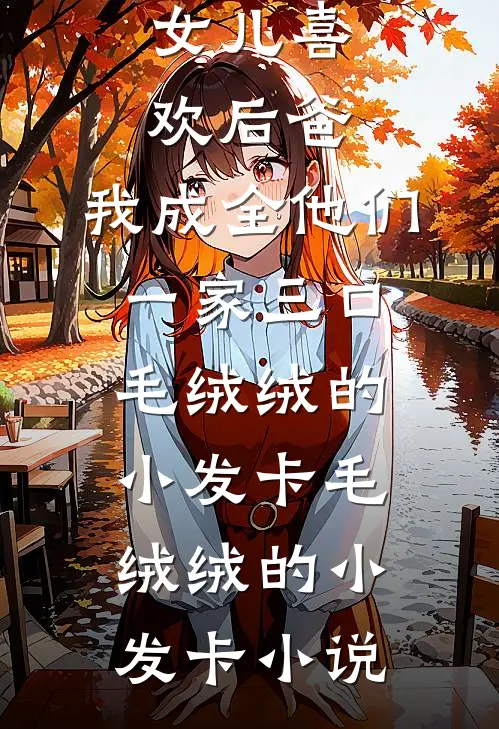 女儿喜欢后爸，我成全他们一家三口毛绒绒的小发卡毛绒绒的小发卡小说