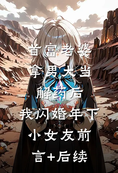 首富老婆拿男大当解药后，我闪婚年下小女友前言+后续