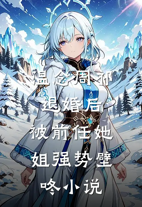 温念周祁退婚后，被前任她姐强势壁咚小说