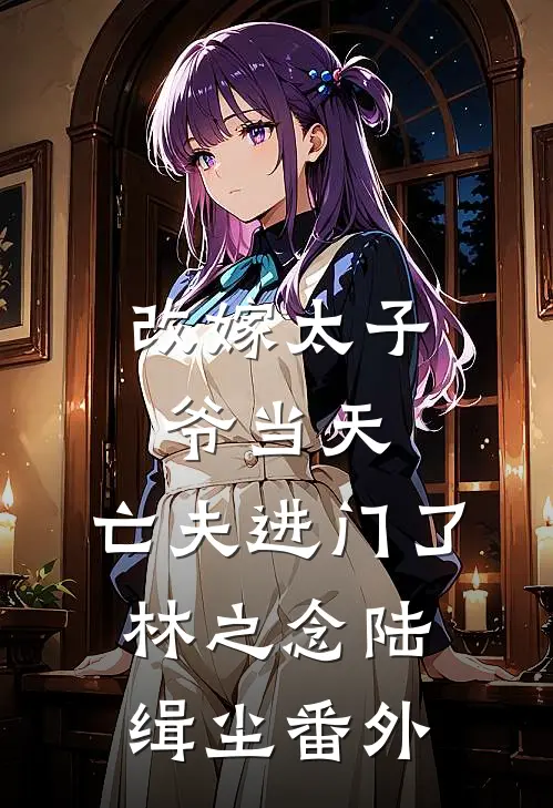 改嫁太子爷当天，亡夫进门了林之念陆缉尘 番外