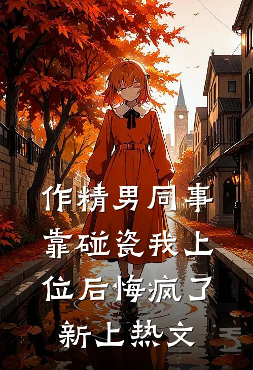作精男同事靠碰瓷我上位后悔疯了新上热文