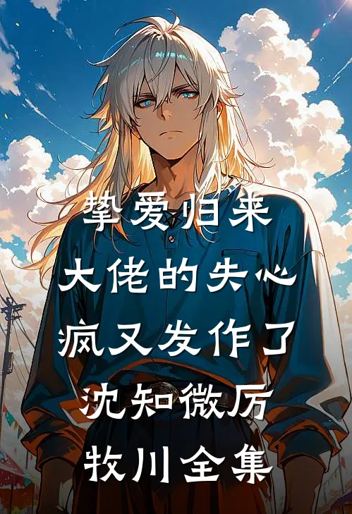 挚爱归来，大佬的失心疯又发作了沈知微厉牧川 全集