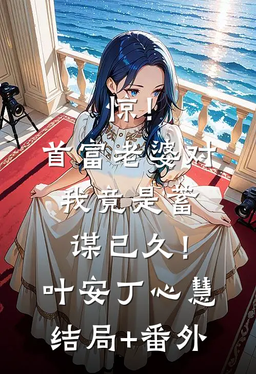惊！首富老婆对我竟是蓄谋已久！叶安丁心慧结局+番外