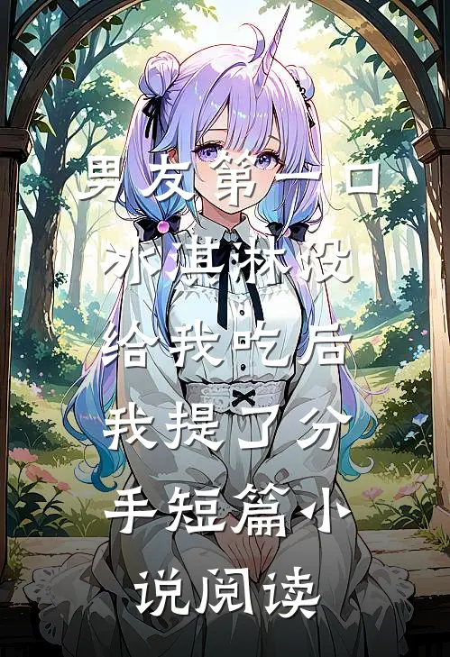 男友第一口冰淇淋没给我吃后，我提了分手短篇小说阅读