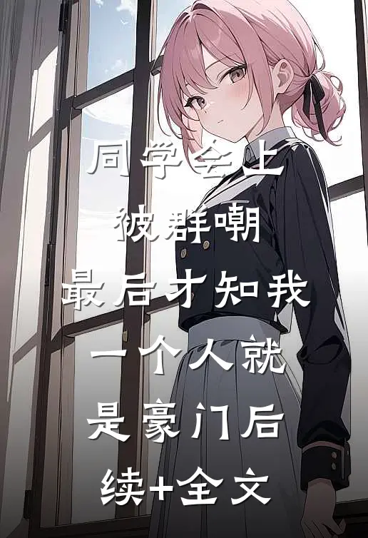 同学会上被群嘲，最后才知我一个人就是豪门后续+全文