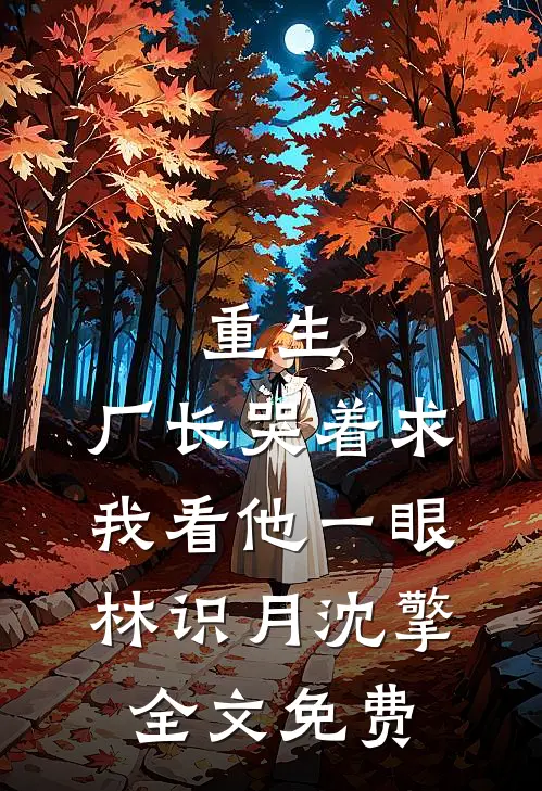 重生：厂长哭着求我看他一眼林识月沈擎全文免费