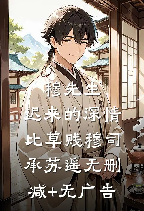 穆先生，迟来的深情比草贱穆司承苏遥无删减+无广告