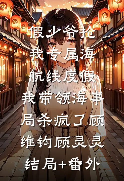 假少爷抢我专属海航线度假，我带领海事局杀疯了顾维钧顾灵灵结局+番外