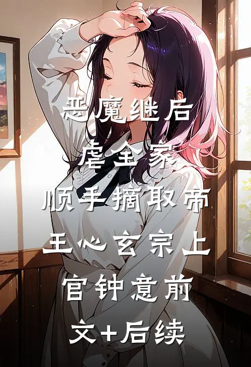 恶魔继后虐全家，顺手摘取帝王心玄宗上官钟意前文+后续