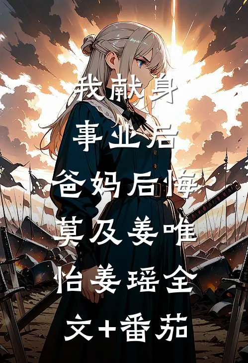 我献身事业后，爸妈后悔莫及姜唯怡姜瑶全文+番茄