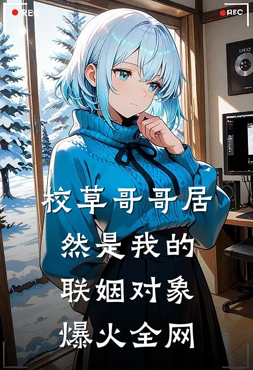 校草哥哥居然是我的联姻对象爆火全网