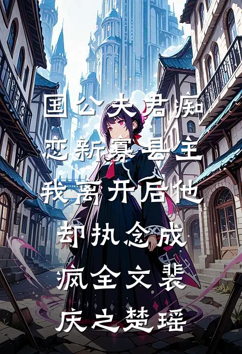 国公夫君痴恋新寡县主，我离开后他却执念成疯全文裴庆之楚瑶
