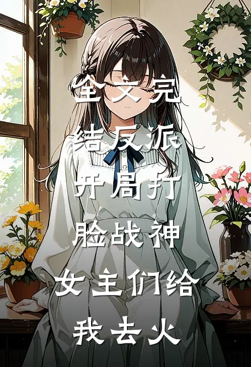 全文完结反派：开局打脸战神，女主们给我去火