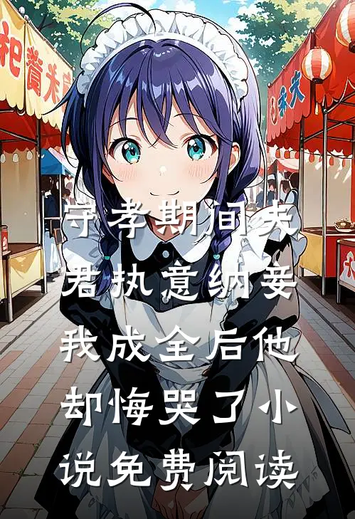 守孝期间夫君执意纳妾，我成全后他却悔哭了小说免费阅读