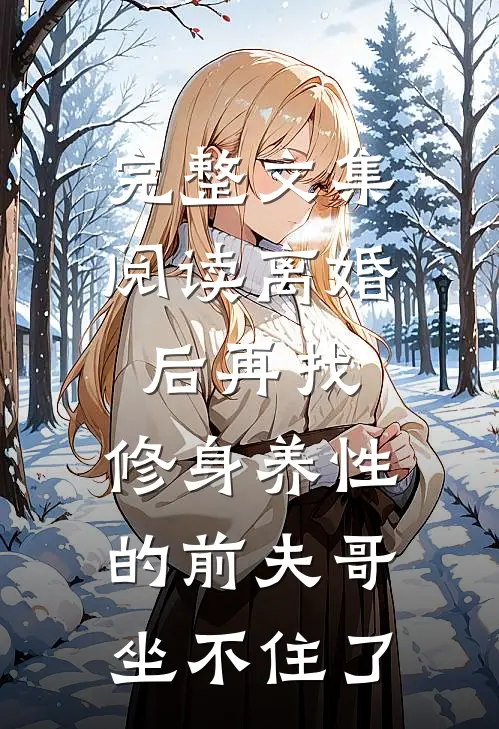 完整文集阅读离婚后再找，修身养性的前夫哥坐不住了