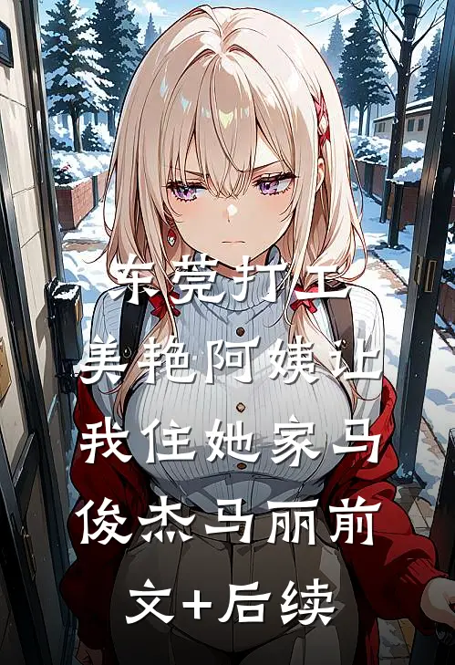东莞打工，美艳阿姨让我住她家马俊杰马丽前文+后续