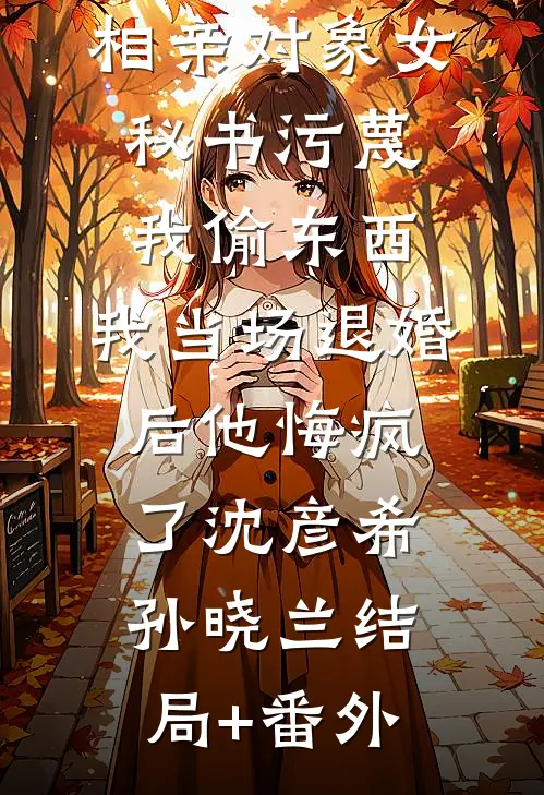 相亲对象女秘书污蔑我偷东西，我当场退婚后他悔疯了沈彦希孙晓兰结局+番外