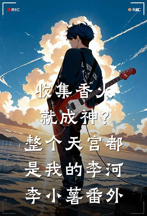 收集香火就成神？整个天宫都是我的李河李小薯番外