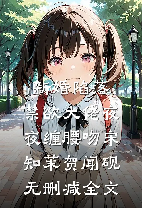 新婚陷落，禁欲大佬夜夜缠腰吻宋知茉贺闻砚无删减全文